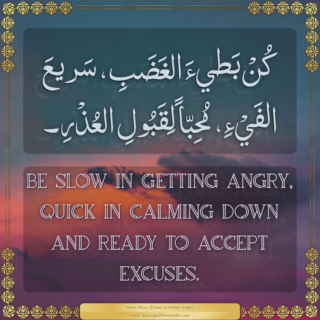 Be slow in getting angry, quick in calming down and ready to accept...